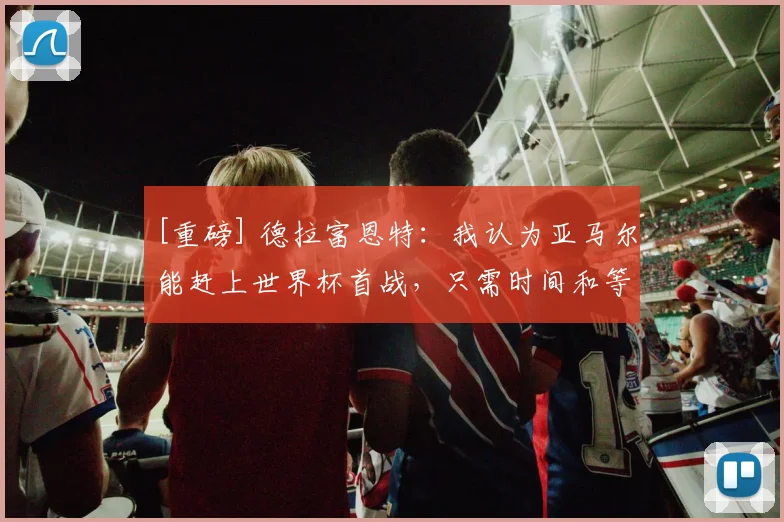 [重磅] 德拉富恩特：我认为亚马尔能赶上世界杯首战，只需时间和等待