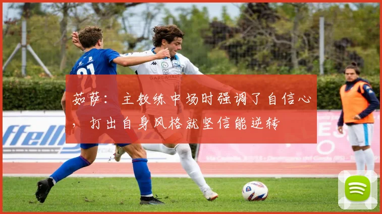 茹萨：主教练中场时强调了自信心，打出自身风格就坚信能逆转